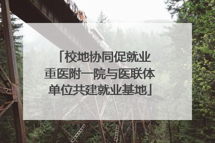 校地协同促就业 重医附一院与医联体单位共建就业基地