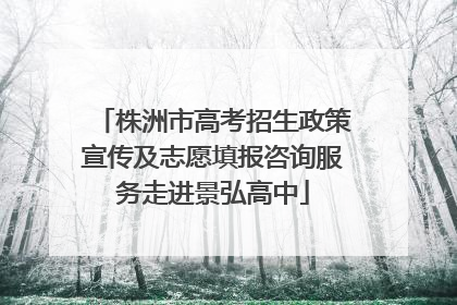 株洲市高考招生政策宣传及志愿填报咨询服务走进景弘高中