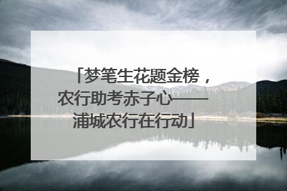 梦笔生花题金榜，农行助考赤子心——浦城农行在行动
