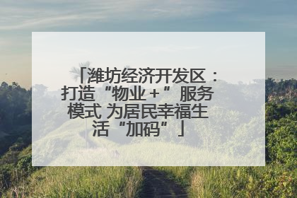 潍坊经济开发区：打造“物业＋”服务模式 为居民幸福生活“加码”