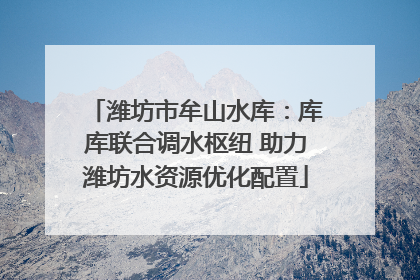 潍坊市牟山水库：库库联合调水枢纽 助力潍坊水资源优化配置