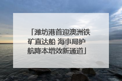潍坊港首迎澳洲铁矿直达船 海事局护航降本增效新通道