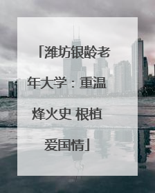 潍坊银龄老年大学：重温烽火史 根植爱国情