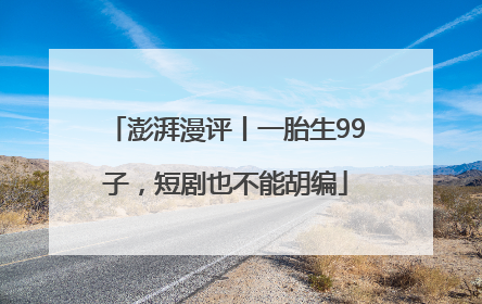 澎湃漫评丨一胎生99子，短剧也不能胡编