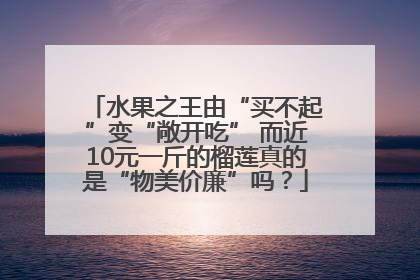 水果之王由“买不起”变“敞开吃” 而近10元一斤的榴莲真的是“物美价廉”吗？