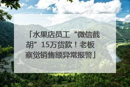 水果店员工“微信截胡”15万货款！老板察觉销售额异常报警