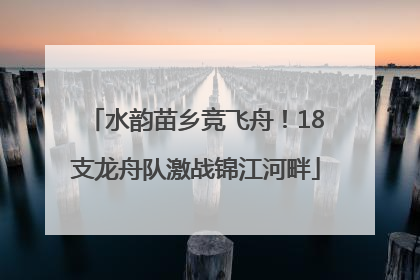 水韵苗乡竞飞舟！18支龙舟队激战锦江河畔