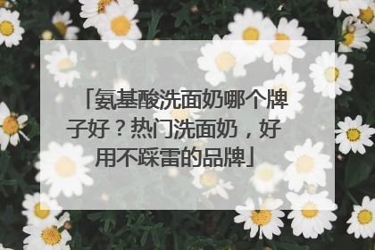 氨基酸洗面奶哪个牌子好？热门洗面奶，好用不踩雷的品牌