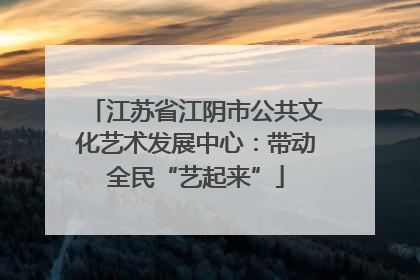 江苏省江阴市公共文化艺术发展中心：带动全民“艺起来”