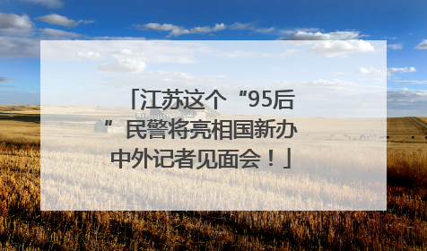 江苏这个“95后”民警将亮相国新办中外记者见面会！