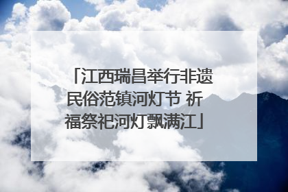 江西瑞昌举行非遗民俗范镇河灯节 祈福祭祀河灯飘满江