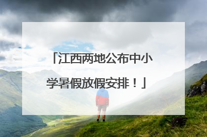江西两地公布中小学暑假放假安排！