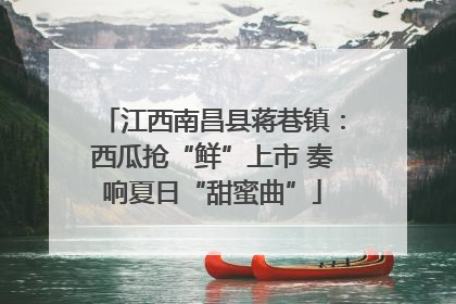 江西南昌县蒋巷镇：西瓜抢“鲜”上市 奏响夏日“甜蜜曲”