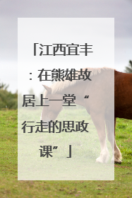 江西宜丰：在熊雄故居上一堂“行走的思政课”