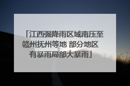 江西强降雨区域南压至赣州抚州等地 部分地区有暴雨局部大暴雨