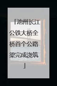 池州长江公铁大桥全桥首个公路梁完成浇筑