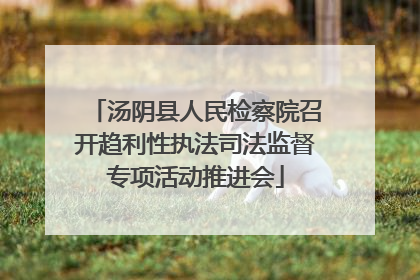 汤阴县人民检察院召开趋利性执法司法监督专项活动推进会