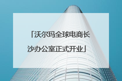 沃尔玛全球电商长沙办公室正式开业