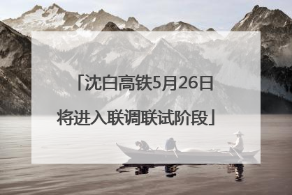 沈白高铁5月26日将进入联调联试阶段