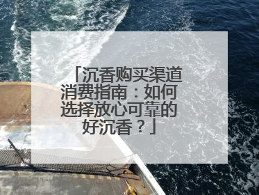 沉香购买渠道消费指南：如何选择放心可靠的好沉香？