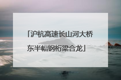 沪杭高速长山河大桥东半幅钢桁梁合龙