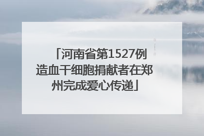 河南省第1527例造血干细胞捐献者在郑州完成爱心传递