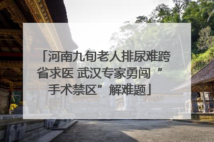 河南九旬老人排尿难跨省求医 武汉专家勇闯“手术禁区”解难题