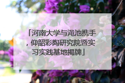 河南大学与渑池携手，仰韶彩陶研究院暨实习实践基地揭牌