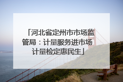 河北省定州市市场监管局：计量服务进市场 计量检定惠民生