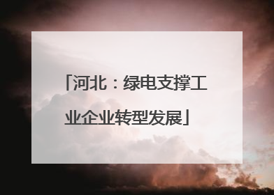 河北：绿电支撑工业企业转型发展