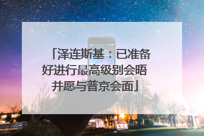 泽连斯基：已准备好进行最高级别会晤并愿与普京会面