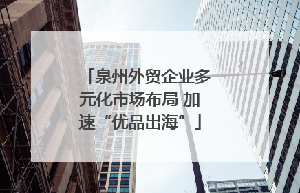 泉州外贸企业多元化市场布局 加速“优品出海”