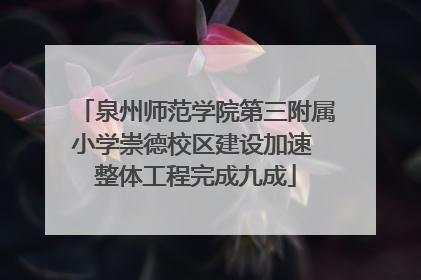 泉州师范学院第三附属小学崇德校区建设加速 整体工程完成九成