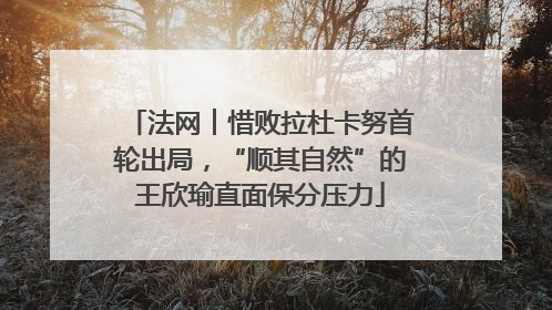 法网︱惜败拉杜卡努首轮出局，“顺其自然”的王欣瑜直面保分压力