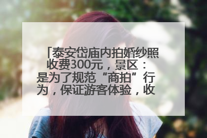泰安岱庙内拍婚纱照收费300元，景区：是为了规范“商拍”行为，保证游客体验，收取费用全部上交国库