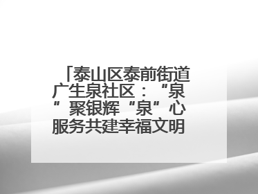 泰山区泰前街道广生泉社区：“泉”聚银辉“泉”心服务共建幸福文明和谐家园