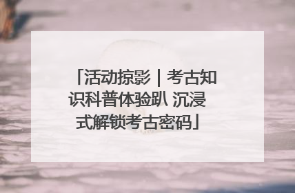 活动掠影｜考古知识科普体验趴 沉浸式解锁考古密码
