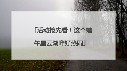 活动抢先看！这个端午星云湖畔好热闹