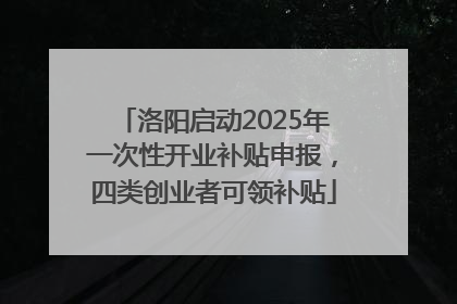 洛阳启动2025年一次性开业补贴申报，四类创业者可领补贴