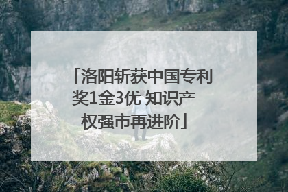 洛阳斩获中国专利奖1金3优 知识产权强市再进阶