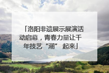 洛阳非遗展示展演活动启幕，青春力量让千年技艺“潮” 起来