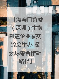 海南自贸港（深圳）生物制造企业家交流会举办 探索琼粤合作新路径