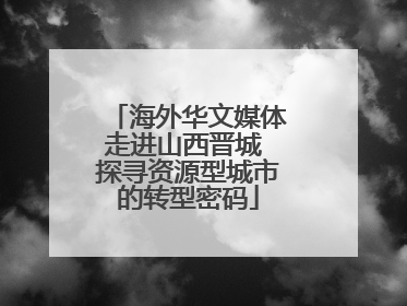 海外华文媒体走进山西晋城 探寻资源型城市的转型密码
