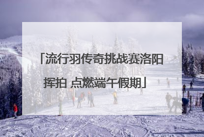 流行羽传奇挑战赛洛阳挥拍 点燃端午假期