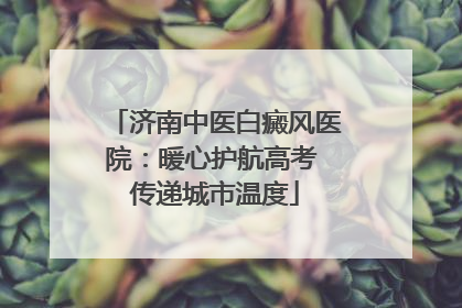 济南中医白癜风医院：暖心护航高考 传递城市温度