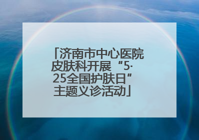 济南市中心医院皮肤科开展“5·25全国护肤日”主题义诊活动