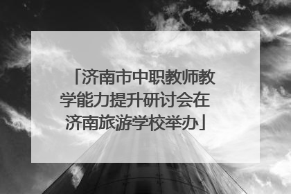 济南市中职教师教学能力提升研讨会在济南旅游学校举办