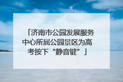济南市公园发展服务中心所属公园景区为高考按下“静音键”