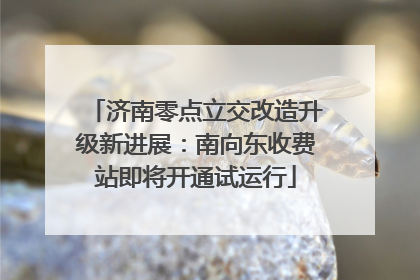 济南零点立交改造升级新进展：南向东收费站即将开通试运行