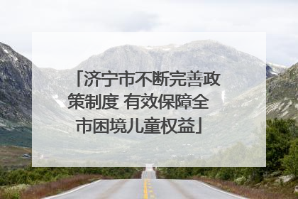 济宁市不断完善政策制度 有效保障全市困境儿童权益